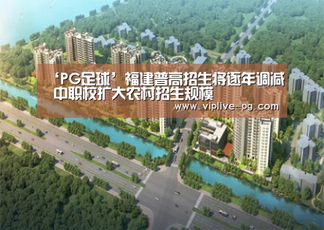 ‘PG足球’福建普高招生将逐年调减 中职校扩大农村招生规模(图1) PG平台
